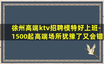 徐州高端ktv招聘模特好上班-1500起高端场所犹豫了又会错